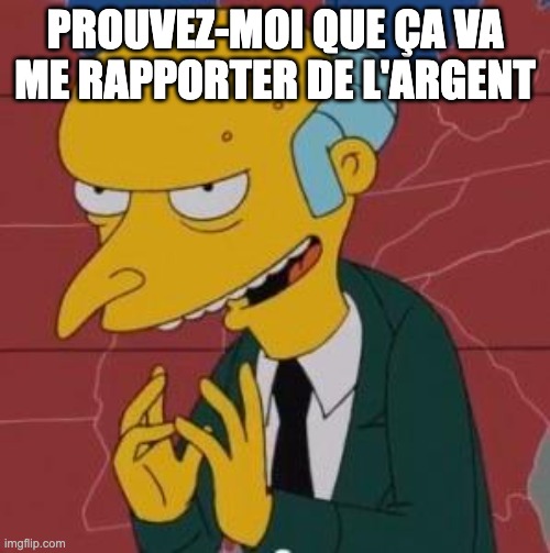 Mème représentant Mr. Burns, personnage des Simpson, avec un sourire machiavélique et les doigts entrelacés. Le texte en haut de l’image dit : 'PROUVEZ-MOI QUE ÇA VA ME RAPPORTER DE L’ARGENT'. L’image illustre de façon humoristique une attitude avide et sceptique face à une proposition ou un investissement.