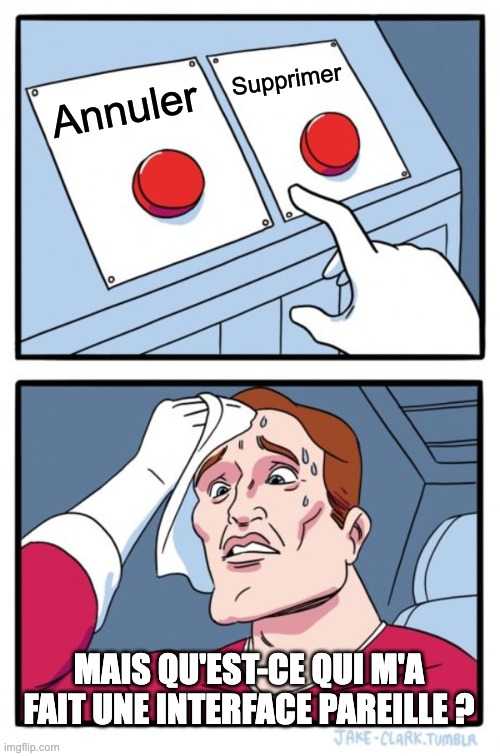 Mème du personnage en sueur devant deux boutons. L'un est marqué 'Annuler', l'autre 'Supprimer'. Dans la seconde partie de l'image, le personnage, stressé, s'essuie le front avec un air paniqué. Texte en bas : 'MAIS QU'EST-CE QUI M'A FAIT UNE INTERFACE PAREILLE ?'. L'image illustre de façon humoristique un mauvais design d'interface où les choix sont ambigus et peuvent induire en erreur.